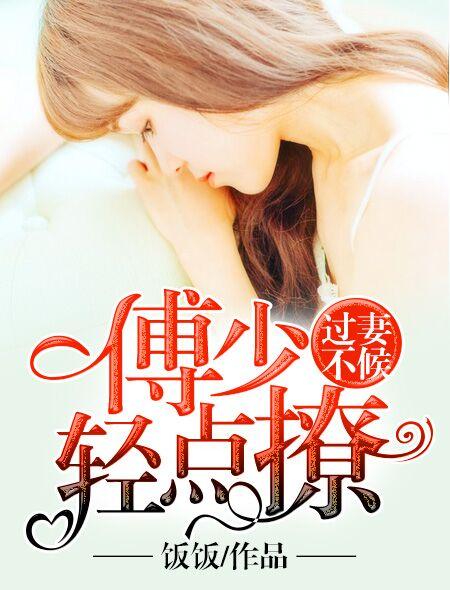 过妻不候傅少轻点撩免费阅读 过妻不候傅少轻点撩免费阅读