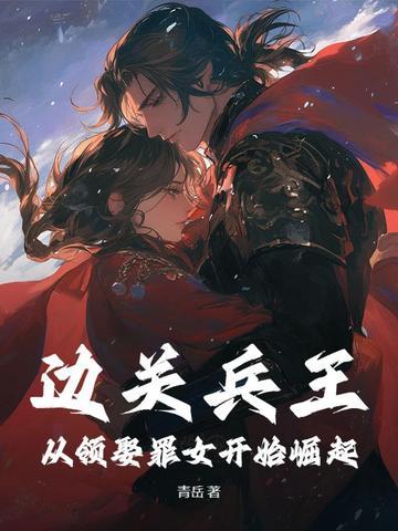 边关兵王从领娶罪女开始崛起全文阅读